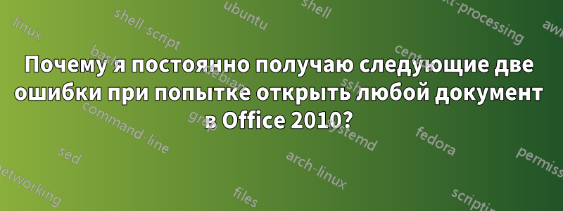 Почему я постоянно получаю следующие две ошибки при попытке открыть любой документ в Office 2010?