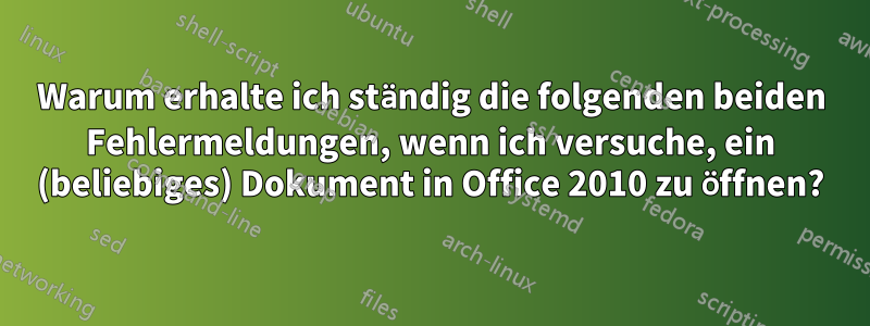Warum erhalte ich ständig die folgenden beiden Fehlermeldungen, wenn ich versuche, ein (beliebiges) Dokument in Office 2010 zu öffnen?