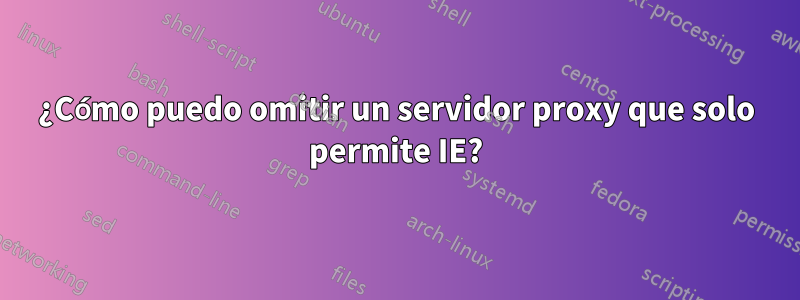 ¿Cómo puedo omitir un servidor proxy que solo permite IE?