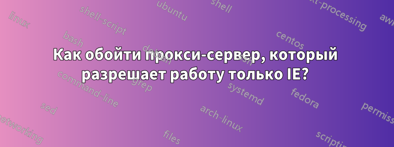 Как обойти прокси-сервер, который разрешает работу только IE?