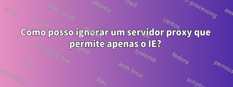 Como posso ignorar um servidor proxy que permite apenas o IE?