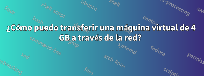 ¿Cómo puedo transferir una máquina virtual de 4 GB a través de la red? 
