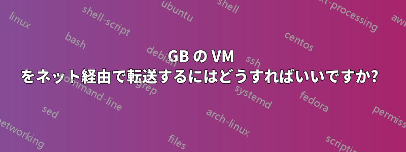 4GB の VM をネット経由で転送するにはどうすればいいですか? 