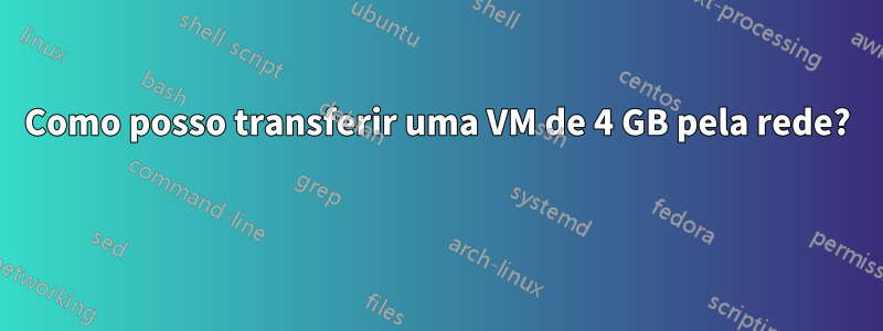 Como posso transferir uma VM de 4 GB pela rede? 