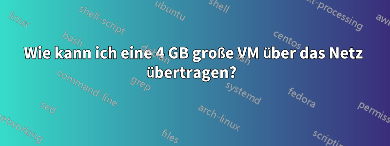 Wie kann ich eine 4 GB große VM über das Netz übertragen? 