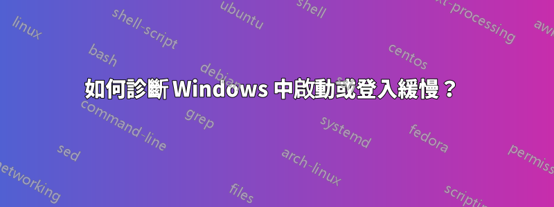 如何診斷 Windows 中啟動或登入緩慢？ 
