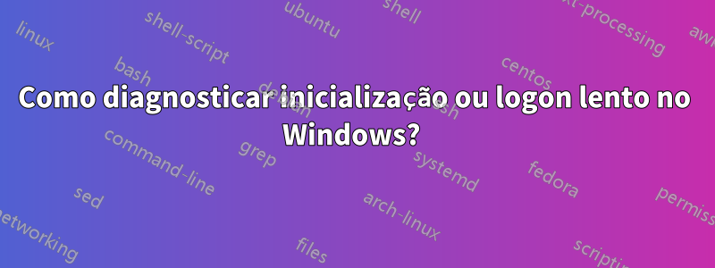 Como diagnosticar inicialização ou logon lento no Windows? 