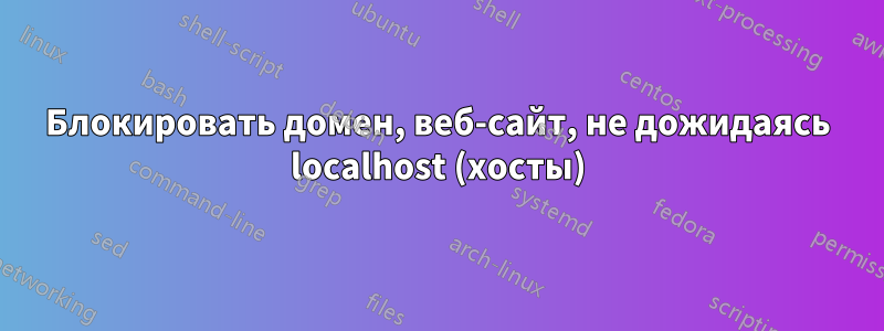 Блокировать домен, веб-сайт, не дожидаясь localhost (хосты)