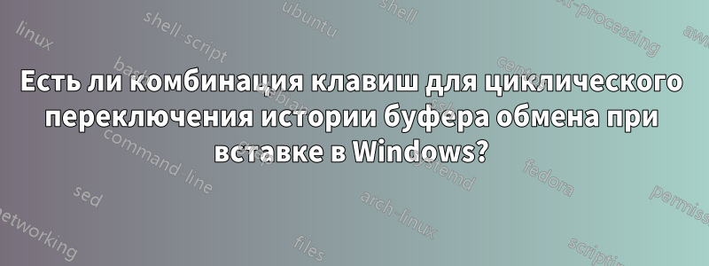 Есть ли комбинация клавиш для циклического переключения истории буфера обмена при вставке в Windows?