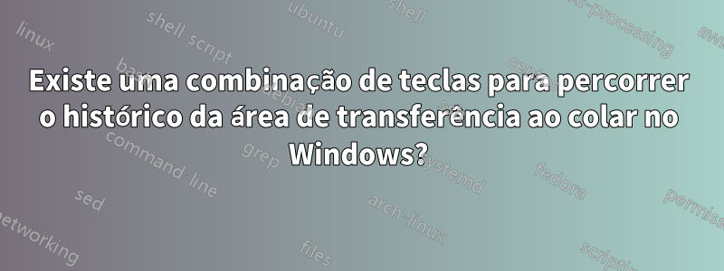 Existe uma combinação de teclas para percorrer o histórico da área de transferência ao colar no Windows?
