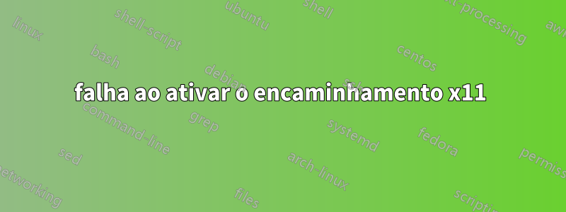 falha ao ativar o encaminhamento x11