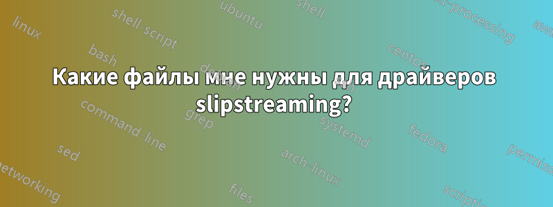 Какие файлы мне нужны для драйверов slipstreaming?