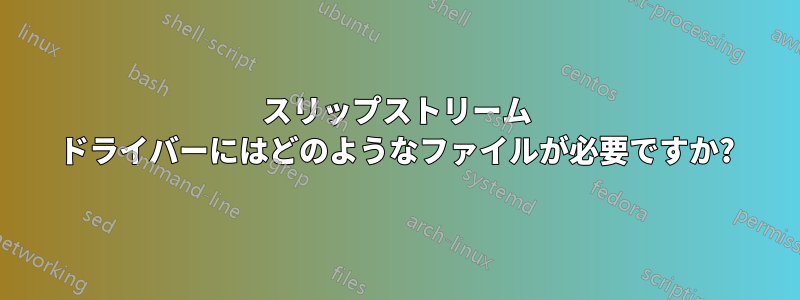 スリップストリーム ドライバーにはどのようなファイルが必要ですか?
