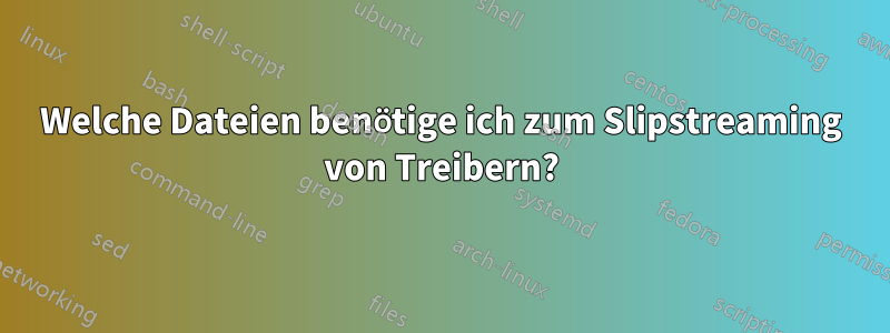 Welche Dateien benötige ich zum Slipstreaming von Treibern?