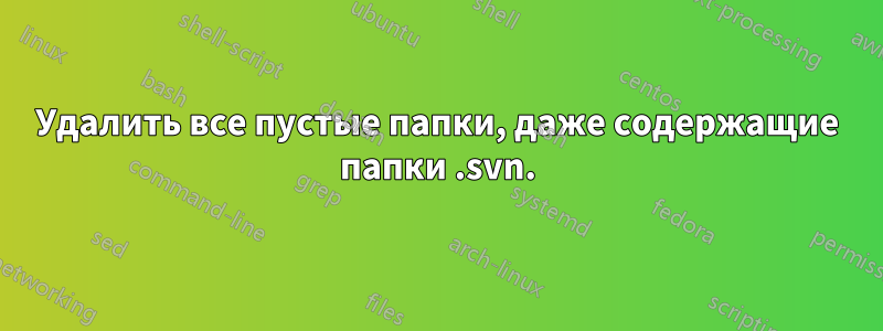 Удалить все пустые папки, даже содержащие папки .svn.