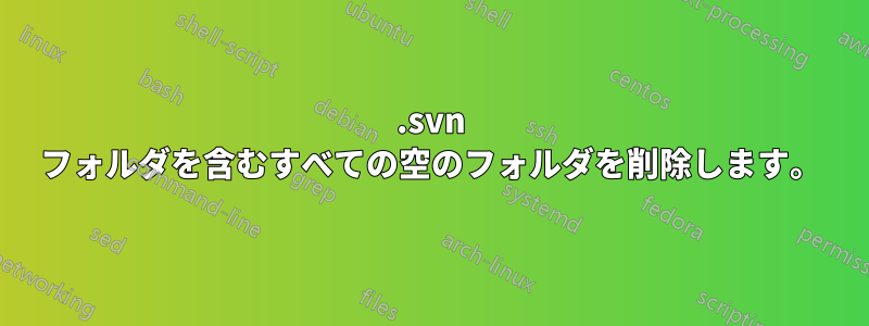 .svn フォルダを含むすべての空のフォルダを削除します。