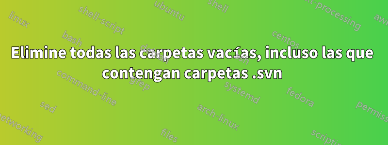 Elimine todas las carpetas vacías, incluso las que contengan carpetas .svn