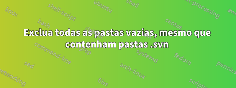 Exclua todas as pastas vazias, mesmo que contenham pastas .svn