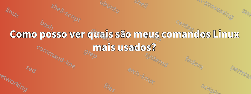 Como posso ver quais são meus comandos Linux mais usados?