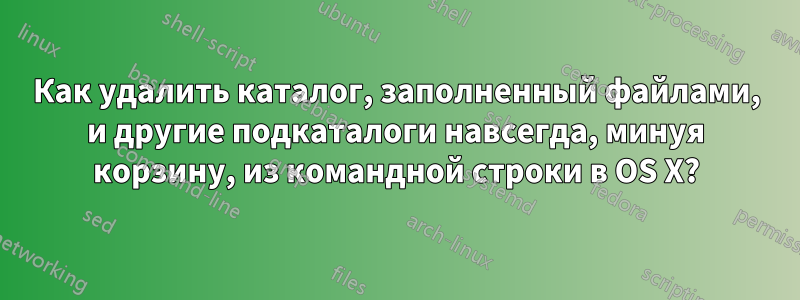 Как удалить каталог, заполненный файлами, и другие подкаталоги навсегда, минуя корзину, из командной строки в OS X?