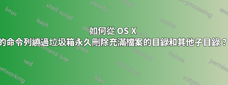 如何從 OS X 的命令列繞過垃圾箱永久刪除充滿檔案的目錄和其他子目錄？