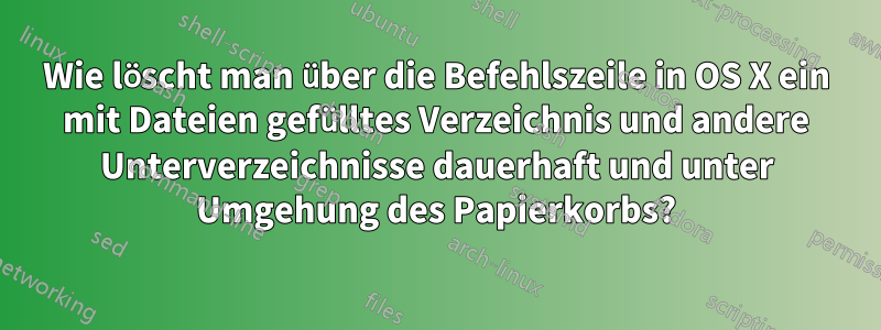 Wie löscht man über die Befehlszeile in OS X ein mit Dateien gefülltes Verzeichnis und andere Unterverzeichnisse dauerhaft und unter Umgehung des Papierkorbs?