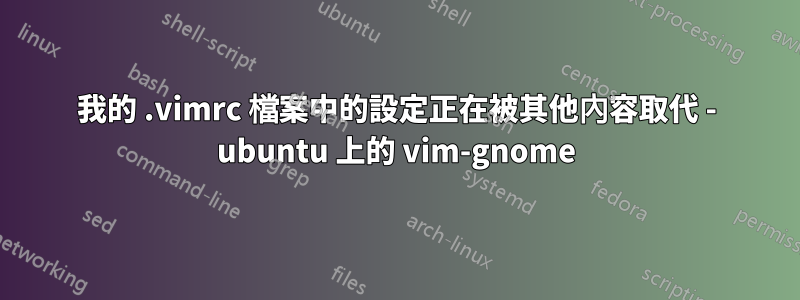 我的 .vimrc 檔案中的設定正在被其他內容取代 - ubuntu 上的 vim-gnome