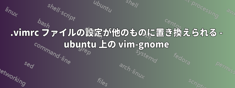 .vimrc ファイルの設定が他のものに置き換えられる - ubuntu 上の vim-gnome