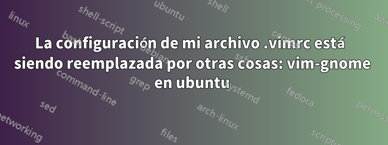 La configuración de mi archivo .vimrc está siendo reemplazada por otras cosas: vim-gnome en ubuntu