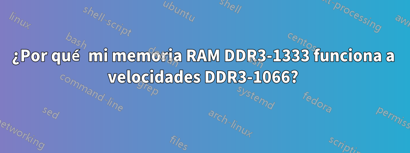 ¿Por qué mi memoria RAM DDR3-1333 funciona a velocidades DDR3-1066?
