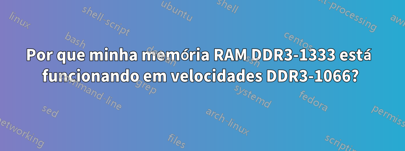 Por que minha memória RAM DDR3-1333 está funcionando em velocidades DDR3-1066?