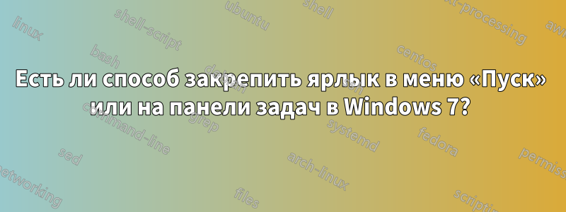 Есть ли способ закрепить ярлык в меню «Пуск» или на панели задач в Windows 7?