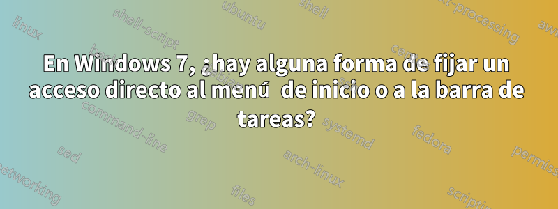 En Windows 7, ¿hay alguna forma de fijar un acceso directo al menú de inicio o a la barra de tareas?