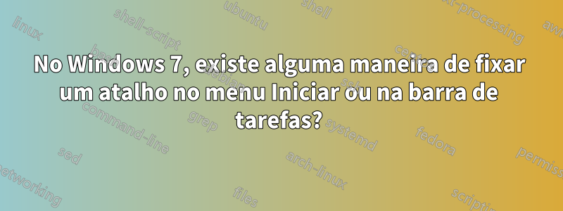 No Windows 7, existe alguma maneira de fixar um atalho no menu Iniciar ou na barra de tarefas?