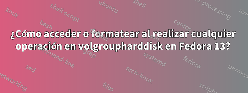 ¿Cómo acceder o formatear al realizar cualquier operación en volgroupharddisk en Fedora 13?