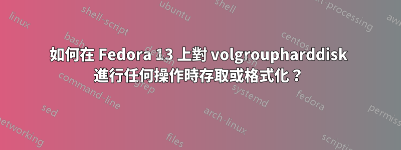 如何在 Fedora 13 上對 volgroupharddisk 進行任何操作時存取或格式化？