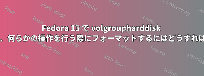 Fedora 13 で volgroupharddisk にアクセスしたり、何らかの操作を行う際にフォーマットするにはどうすればよいでしょうか?