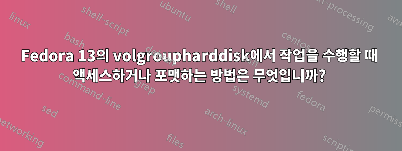 Fedora 13의 volgroupharddisk에서 작업을 수행할 때 액세스하거나 포맷하는 방법은 무엇입니까?