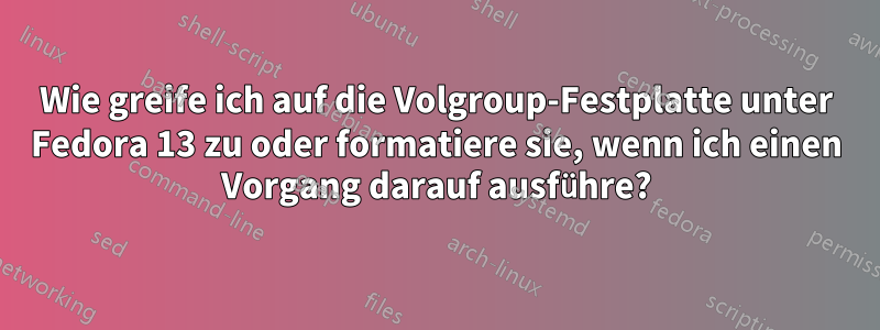 Wie greife ich auf die Volgroup-Festplatte unter Fedora 13 zu oder formatiere sie, wenn ich einen Vorgang darauf ausführe?
