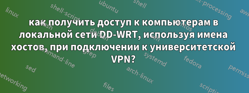 как получить доступ к компьютерам в локальной сети DD-WRT, используя имена хостов, при подключении к университетской VPN?