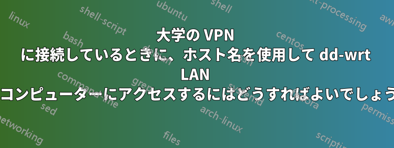 大学の VPN に接続しているときに、ホスト名を使用して dd-wrt ​​LAN 上のコンピューターにアクセスするにはどうすればよいでしょうか?