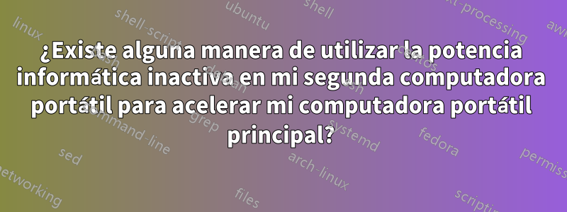 ¿Existe alguna manera de utilizar la potencia informática inactiva en mi segunda computadora portátil para acelerar mi computadora portátil principal?