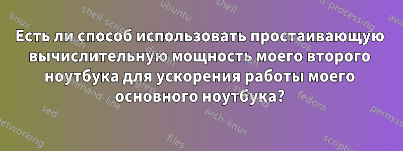 Есть ли способ использовать простаивающую вычислительную мощность моего второго ноутбука для ускорения работы моего основного ноутбука?