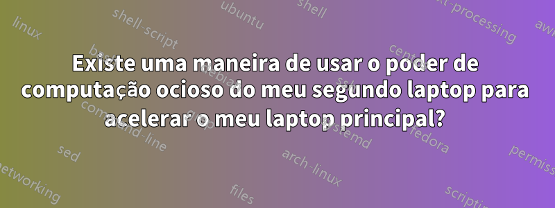 Existe uma maneira de usar o poder de computação ocioso do meu segundo laptop para acelerar o meu laptop principal?