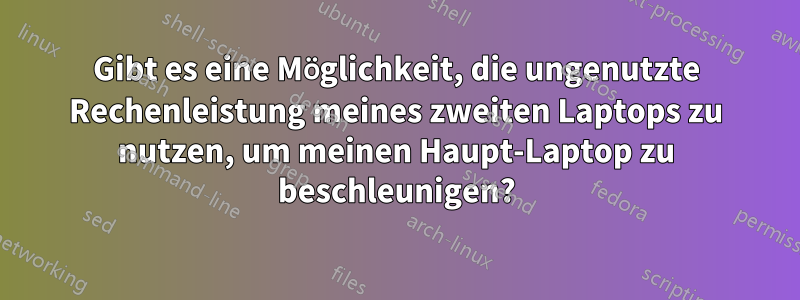 Gibt es eine Möglichkeit, die ungenutzte Rechenleistung meines zweiten Laptops zu nutzen, um meinen Haupt-Laptop zu beschleunigen?