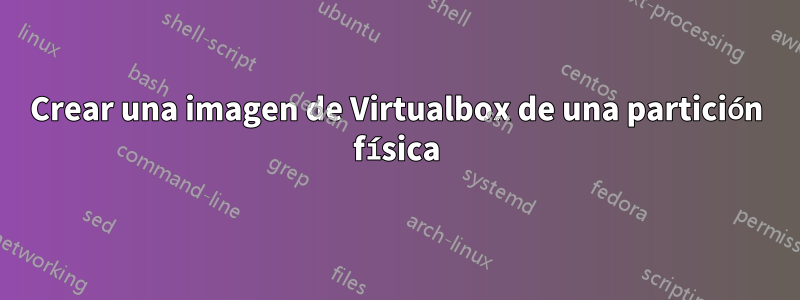 Crear una imagen de Virtualbox de una partición física