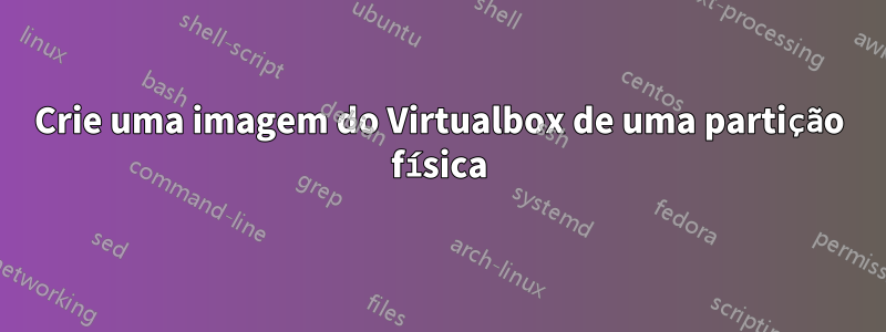 Crie uma imagem do Virtualbox de uma partição física