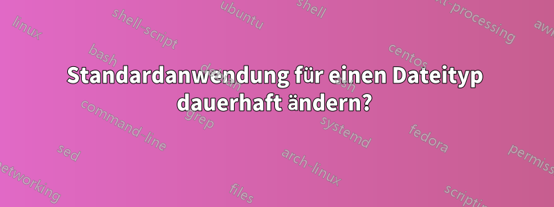 Standardanwendung für einen Dateityp dauerhaft ändern?