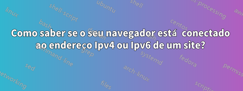 Como saber se o seu navegador está conectado ao endereço Ipv4 ou Ipv6 de um site?