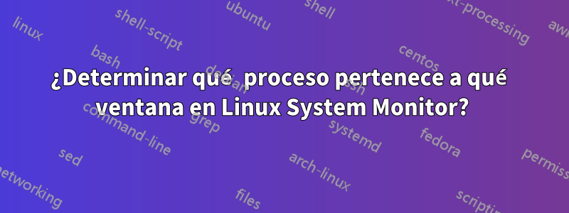 ¿Determinar qué proceso pertenece a qué ventana en Linux System Monitor?